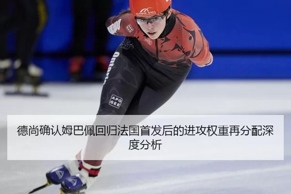 德尚确认姆巴佩回归法国首发后的进攻权重再分配深度分析