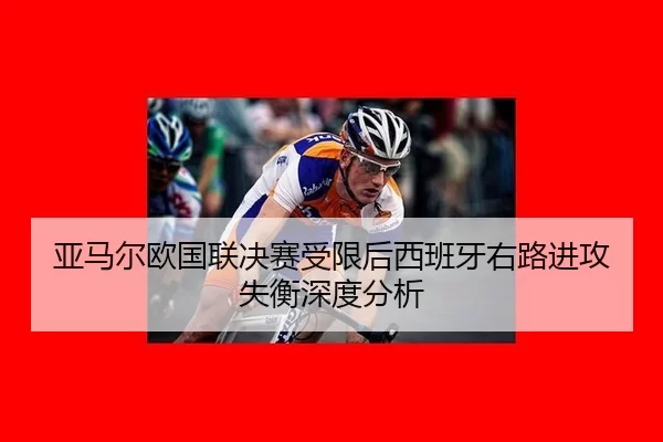 亚马尔欧国联决赛受限后西班牙右路进攻失衡深度分析